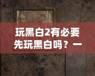 玩黑白2有必要先玩黑白嗎？一場(chǎng)穿越時(shí)空的經(jīng)典冒險(xiǎn)之旅