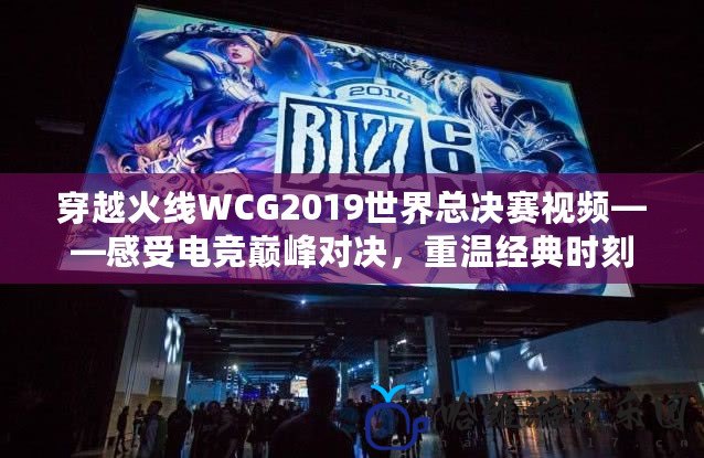 穿越火線WCG2019世界總決賽視頻——感受電競巔峰對決，重溫經典時刻