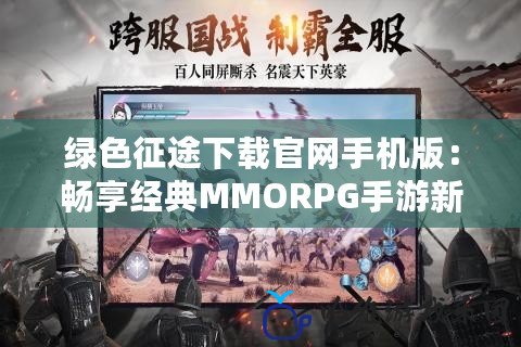 綠色征途下載官網手機版：暢享經典MMORPG手游新體驗