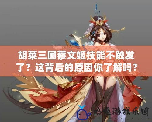 胡萊三國蔡文姬技能不觸發了？這背后的原因你了解嗎？