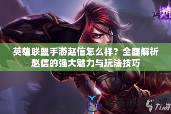 英雄聯盟手游趙信怎么樣？全面解析趙信的強大魅力與玩法技巧