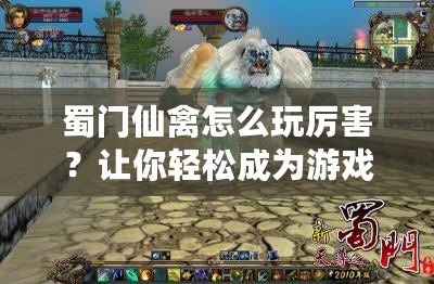 蜀門仙禽怎么玩厲害？讓你輕松成為游戲高手的必備指南！