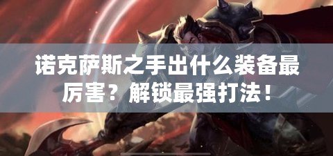 諾克薩斯之手出什么裝備最厲害？解鎖最強打法！