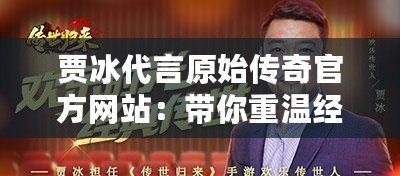 賈冰代言原始傳奇官方網(wǎng)站：帶你重溫經(jīng)典，開(kāi)啟不朽傳奇