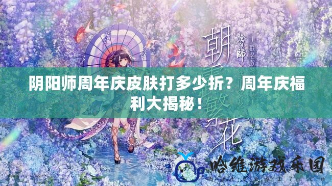 陰陽(yáng)師周年慶皮膚打多少折？周年慶福利大揭秘！