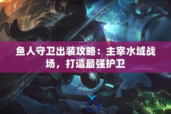 魚人守衛(wèi)出裝攻略：主宰水域戰(zhàn)場(chǎng)，打造最強(qiáng)護(hù)衛(wèi)