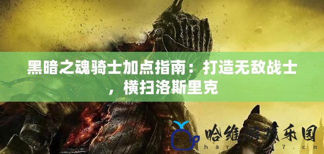 黑暗之魂騎士加點指南：打造無敵戰士，橫掃洛斯里克