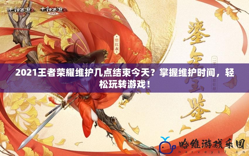 2021王者榮耀維護幾點結束今天？掌握維護時間，輕松玩轉游戲！