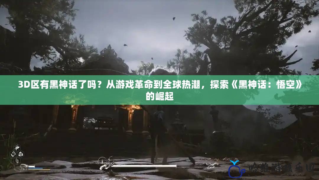 3D區(qū)有黑神話了嗎？從游戲革命到全球熱潮，探索《黑神話：悟空》的崛起