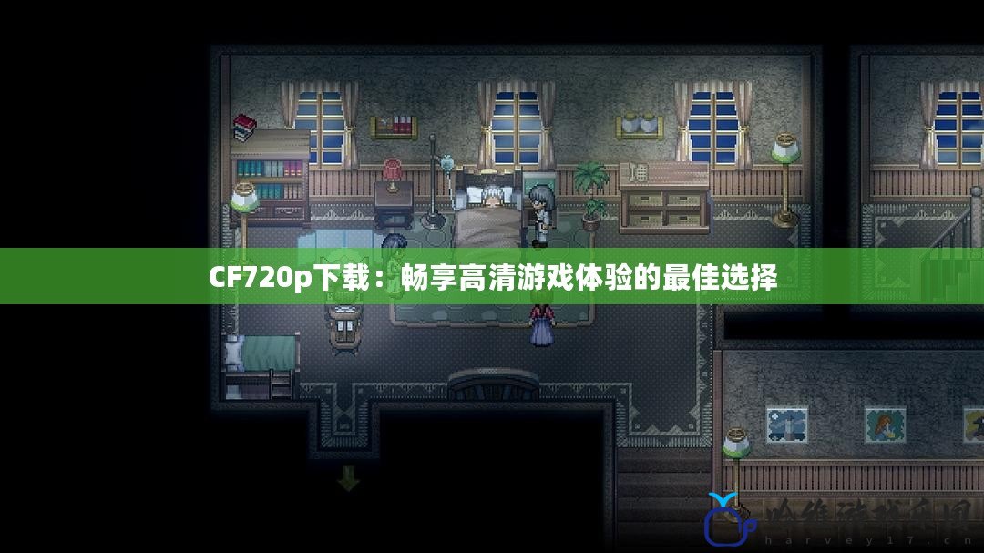 CF720p下載：暢享高清游戲體驗的最佳選擇