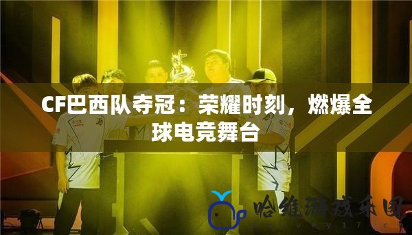 CF巴西隊(duì)奪冠：榮耀時(shí)刻，燃爆全球電競(jìng)舞臺(tái)