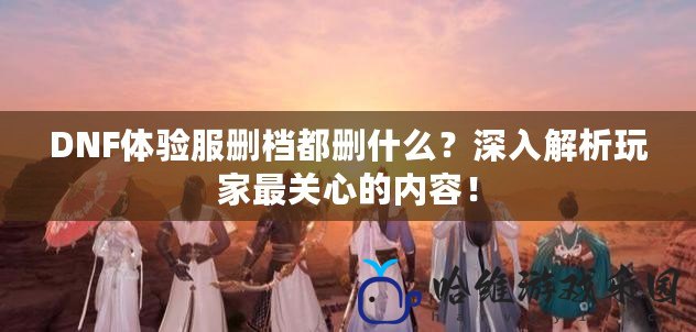 DNF體驗服刪檔都刪什么？深入解析玩家最關心的內容！
