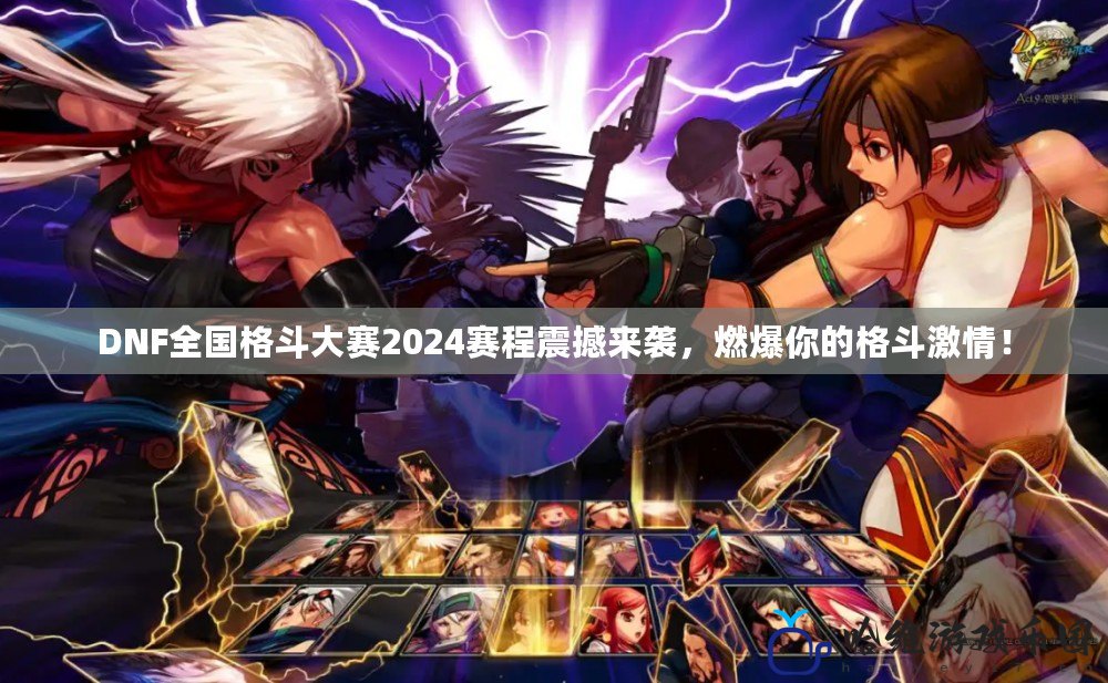 DNF全國格斗大賽2024賽程震撼來襲，燃爆你的格斗激情！