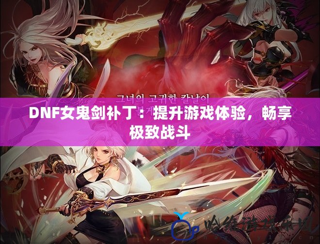 DNF女鬼劍補丁：提升游戲體驗，暢享極致戰(zhàn)斗