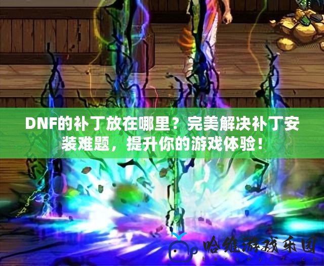 DNF的補(bǔ)丁放在哪里？完美解決補(bǔ)丁安裝難題，提升你的游戲體驗！