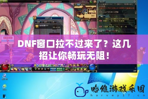 DNF窗口拉不過來了？這幾招讓你暢玩無阻！