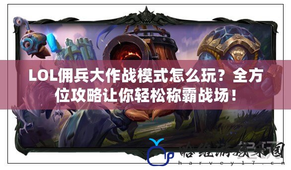 LOL傭兵大作戰模式怎么玩？全方位攻略讓你輕松稱霸戰場！