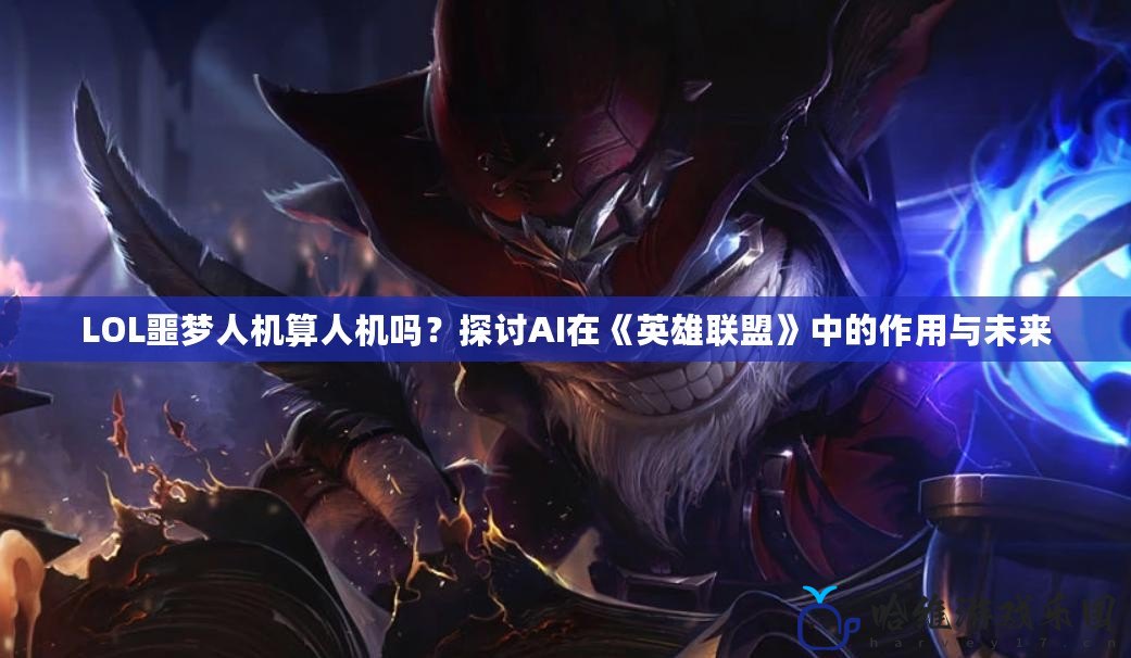 LOL噩夢人機算人機嗎？探討AI在《英雄聯盟》中的作用與未來