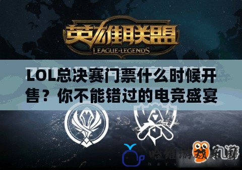 LOL總決賽門票什么時候開售？你不能錯過的電競盛宴！