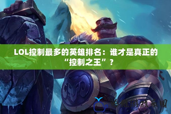 LOL控制最多的英雄排名：誰才是真正的“控制之王”？