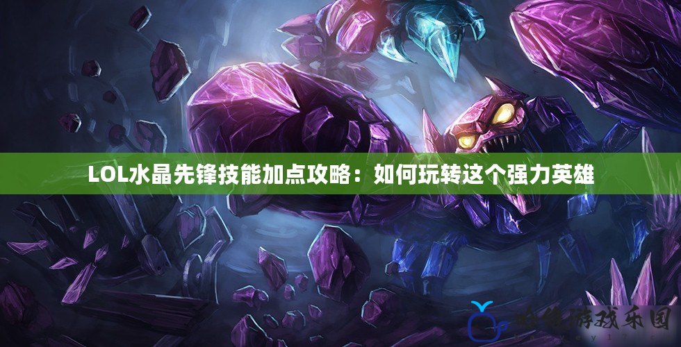 LOL水晶先鋒技能加點攻略：如何玩轉(zhuǎn)這個強力英雄