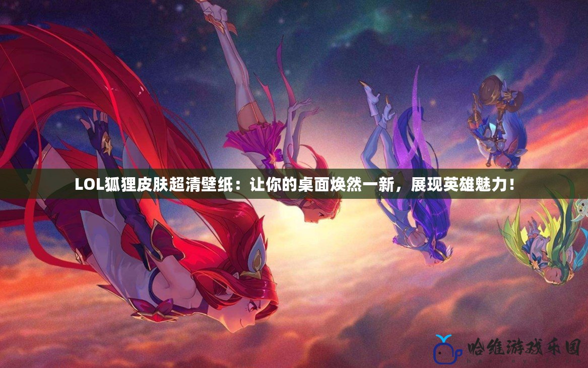 LOL狐貍皮膚超清壁紙：讓你的桌面煥然一新，展現(xiàn)英雄魅力！
