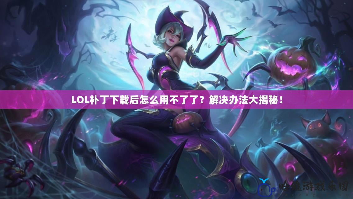 LOL補丁下載后怎么用不了了？解決辦法大揭秘！