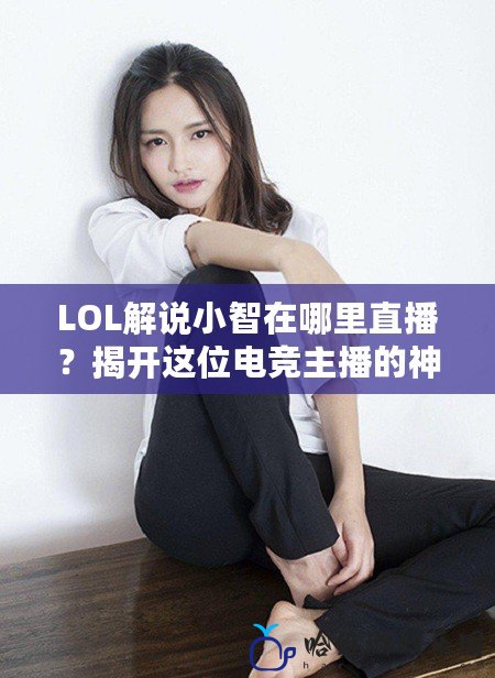 LOL解說小智在哪里直播？揭開這位電競主播的神秘面紗！