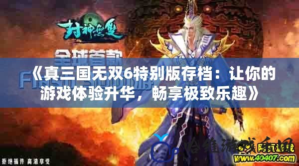《真三國無雙6特別版存檔：讓你的游戲體驗(yàn)升華，暢享極致樂趣》
