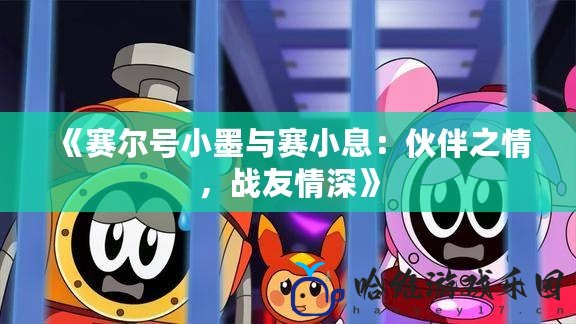《賽爾號小墨與賽小息：伙伴之情，戰(zhàn)友情深》