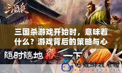 三國(guó)殺游戲開(kāi)始時(shí)，意味著什么？游戲背后的策略與心理博弈