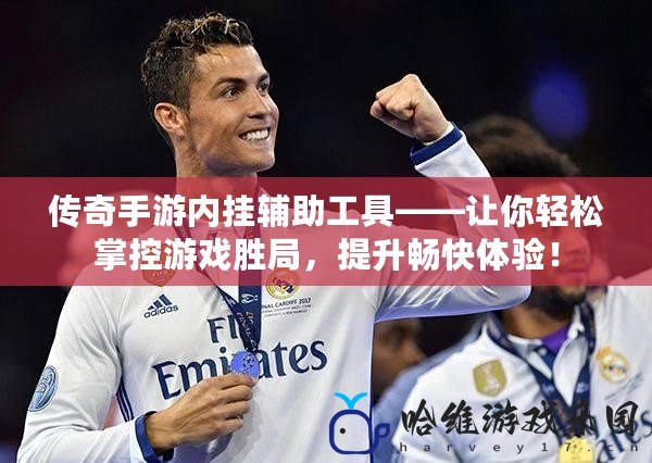 傳奇手游內(nèi)掛輔助工具——讓你輕松掌控游戲勝局，提升暢快體驗(yàn)！