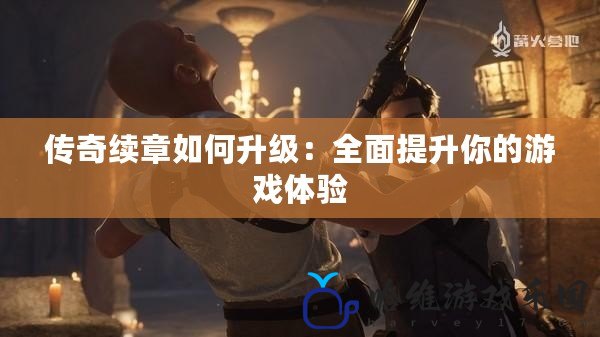 傳奇續章如何升級：全面提升你的游戲體驗