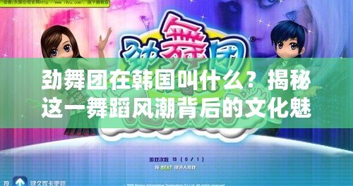 勁舞團(tuán)在韓國叫什么？揭秘這一舞蹈風(fēng)潮背后的文化魅力！
