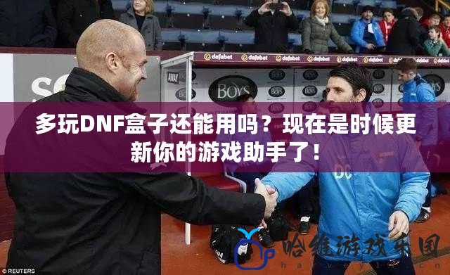 多玩DNF盒子還能用嗎？現在是時候更新你的游戲助手了！