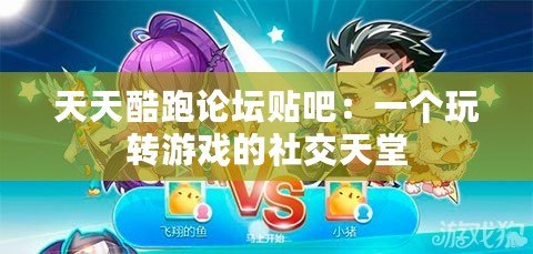 天天酷跑論壇貼吧：一個玩轉(zhuǎn)游戲的社交天堂