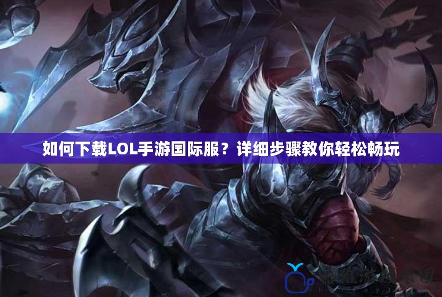 如何下載LOL手游國(guó)際服？詳細(xì)步驟教你輕松暢玩