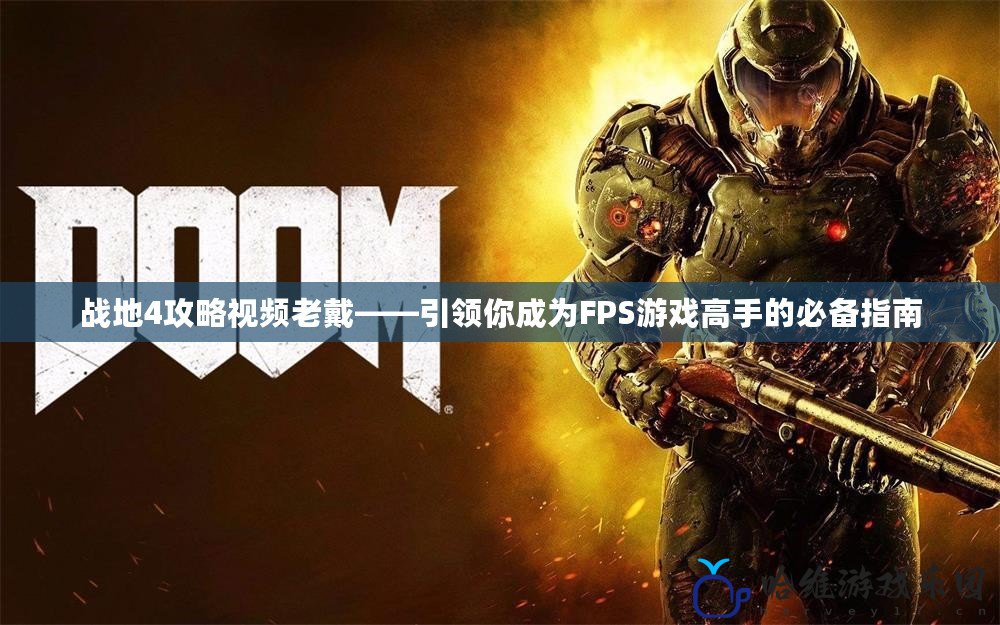 戰地4攻略視頻老戴——引領你成為FPS游戲高手的必備指南