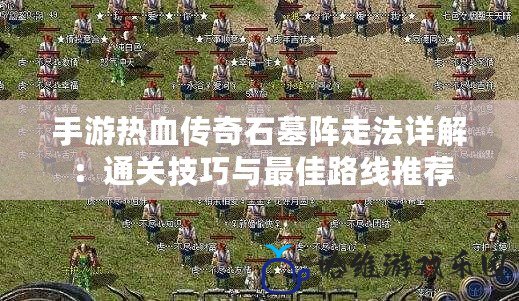 手游熱血傳奇石墓陣走法詳解：通關技巧與最佳路線推薦