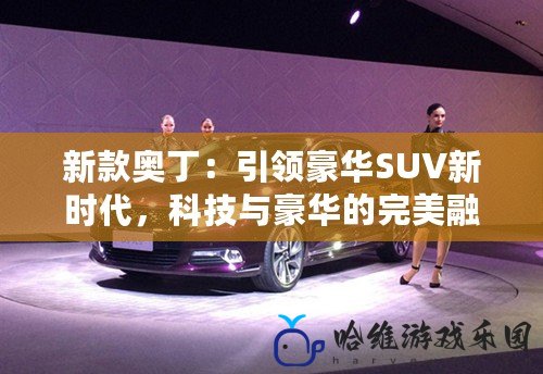 新款奧?。阂I豪華SUV新時代，科技與豪華的完美融合