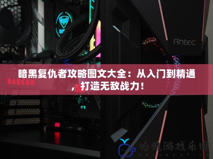 暗黑復(fù)仇者攻略圖文大全：從入門(mén)到精通，打造無(wú)敵戰(zhàn)力！