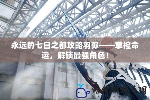 永遠(yuǎn)的七日之都攻略羽彌——掌控命運(yùn)，解鎖最強(qiáng)角色！