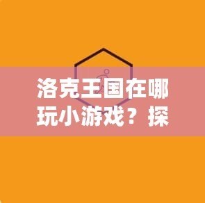 洛克王國在哪玩小游戲？探索最精彩的童話世界！