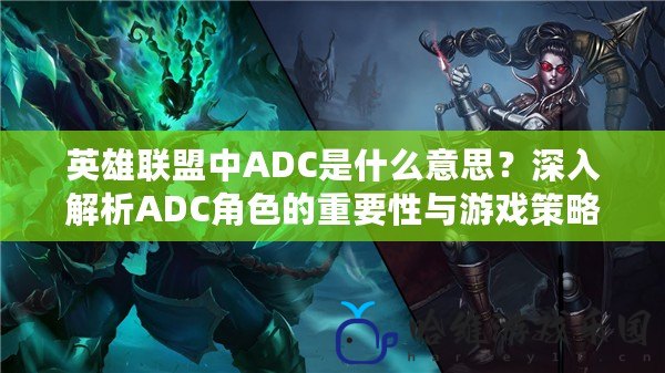 英雄聯盟中ADC是什么意思？深入解析ADC角色的重要性與游戲策略