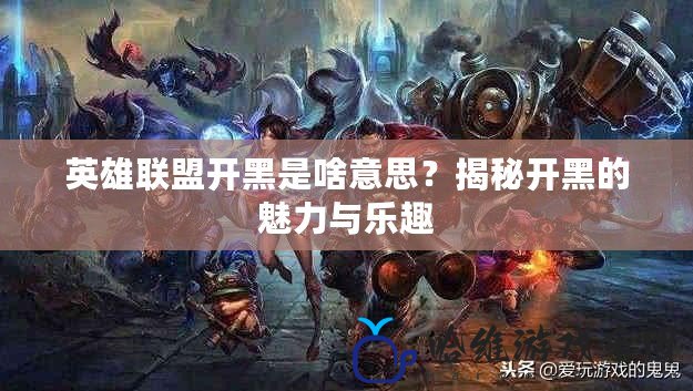 英雄聯盟開黑是啥意思？揭秘開黑的魅力與樂趣