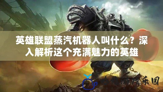 英雄聯(lián)盟蒸汽機(jī)器人叫什么？深入解析這個(gè)充滿魅力的英雄