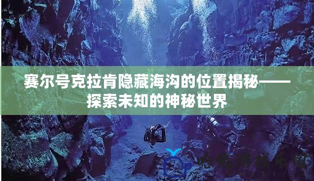 賽爾號(hào)克拉肯隱藏海溝的位置揭秘——探索未知的神秘世界