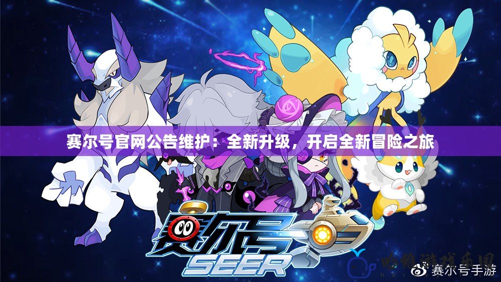 賽爾號(hào)官網(wǎng)公告維護(hù)：全新升級(jí)，開(kāi)啟全新冒險(xiǎn)之旅