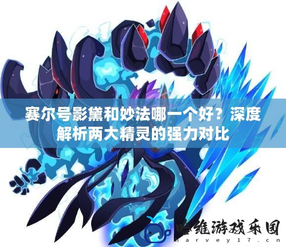 賽爾號(hào)影黛和妙法哪一個(gè)好？深度解析兩大精靈的強(qiáng)力對(duì)比