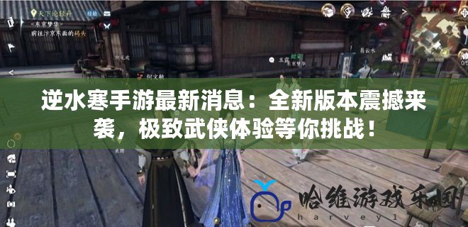 逆水寒手游最新消息：全新版本震撼來襲，極致武俠體驗等你挑戰(zhàn)！